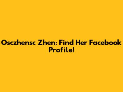 Osczhensc Zhen: Find Her Facebook Profile!
