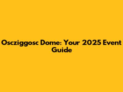 Oscziggosc Dome: Your 2025 Event Guide