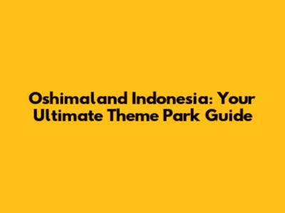 Oshimaland Indonesia: Your Ultimate Theme Park Guide