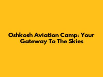 Oshkosh Aviation Camp: Your Gateway To The Skies