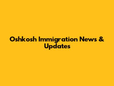 Oshkosh Immigration News & Updates