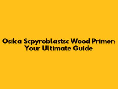Osika Scpyroblastsc Wood Primer: Your Ultimate Guide