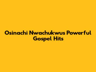 Osinachi Nwachukwu's Powerful Gospel Hits