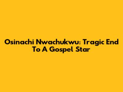 Osinachi Nwachukwu: Tragic End To A Gospel Star