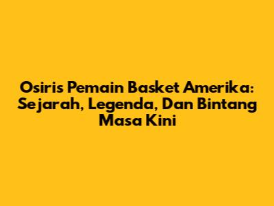 Osiris Pemain Basket Amerika: Sejarah, Legenda, Dan Bintang Masa Kini