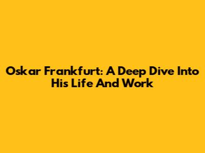 Oskar Frankfurt: A Deep Dive Into His Life And Work