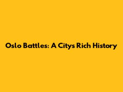 Oslo Battles: A City's Rich History