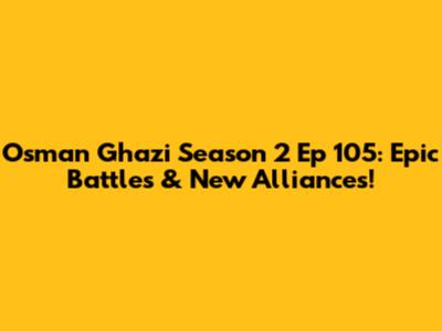 Osman Ghazi Season 2 Ep 105: Epic Battles & New Alliances!
