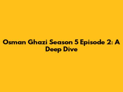 Osman Ghazi Season 5 Episode 2: A Deep Dive