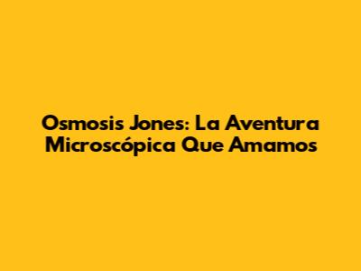 Osmosis Jones: La Aventura Microscópica Que Amamos
