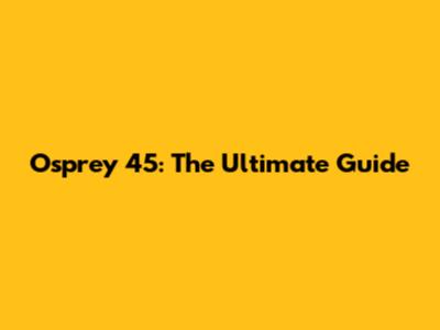 Osprey 45: The Ultimate Guide