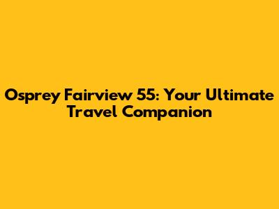 Osprey Fairview 55: Your Ultimate Travel Companion