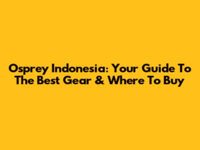 Osprey Indonesia: Your Guide To The Best Gear & Where To Buy