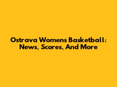 Ostrava Women's Basketball: News, Scores, And More
