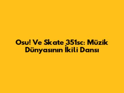 Osu! Ve Skate 351sc: Müzik Dünyasının İkili Dansı