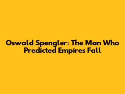 Oswald Spengler: The Man Who Predicted Empires' Fall