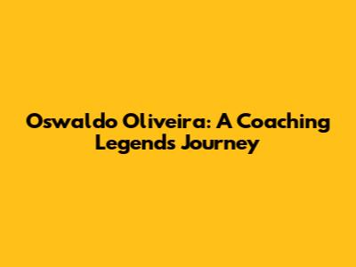 Oswaldo Oliveira: A Coaching Legend's Journey