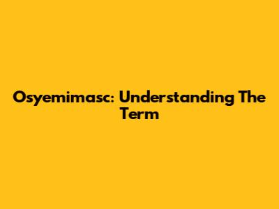 Osyemimasc: Understanding The Term