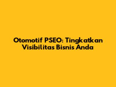 Otomotif PSEO: Tingkatkan Visibilitas Bisnis Anda