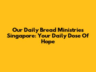 Our Daily Bread Ministries Singapore: Your Daily Dose Of Hope