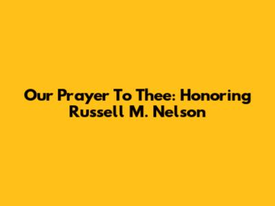 Our Prayer To Thee: Honoring Russell M. Nelson