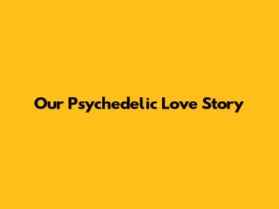 Our Psychedelic Love Story