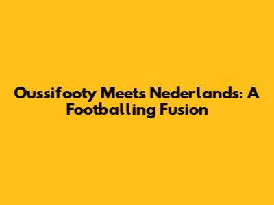 Oussifooty Meets Nederlands: A Footballing Fusion