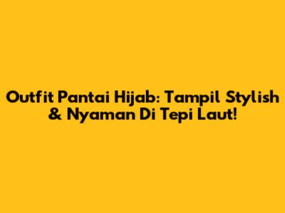 Outfit Pantai Hijab: Tampil Stylish & Nyaman Di Tepi Laut!