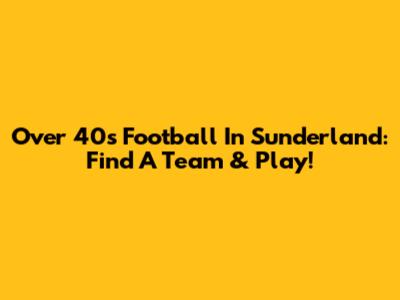 Over 40s Football In Sunderland: Find A Team & Play!