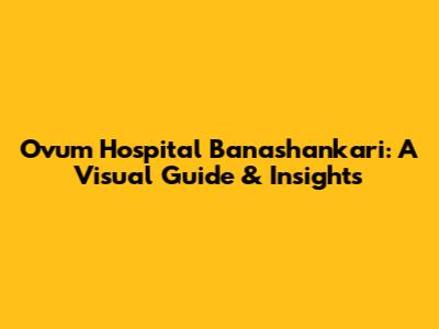 Ovum Hospital Banashankari: A Visual Guide & Insights