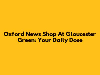 Oxford News Shop At Gloucester Green: Your Daily Dose