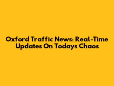 Oxford Traffic News: Real-Time Updates On Today's Chaos