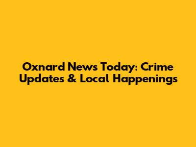Oxnard News Today: Crime Updates & Local Happenings
