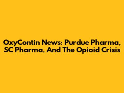 OxyContin News: Purdue Pharma, SC Pharma, And The Opioid Crisis