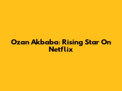 Ozan Akbaba: Rising Star On Netflix