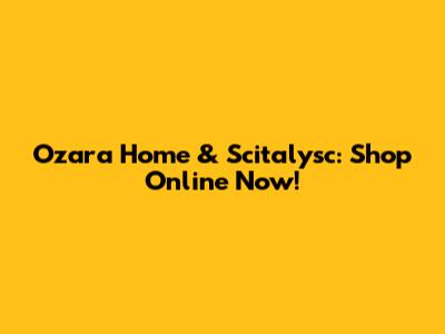 Ozara Home & Scitalysc: Shop Online Now!