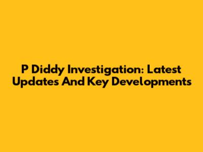 P Diddy Investigation: Latest Updates And Key Developments