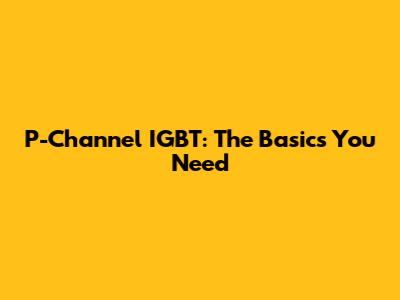 P-Channel IGBT: The Basics You Need