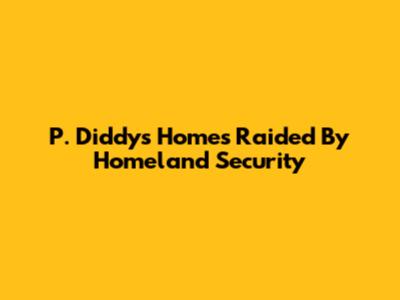 P. Diddy's Homes Raided By Homeland Security