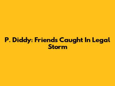 P. Diddy: Friends Caught In Legal Storm