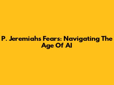 P. Jeremiah's Fears: Navigating The Age Of AI