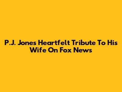 P.J. Jones' Heartfelt Tribute To His Wife On Fox News