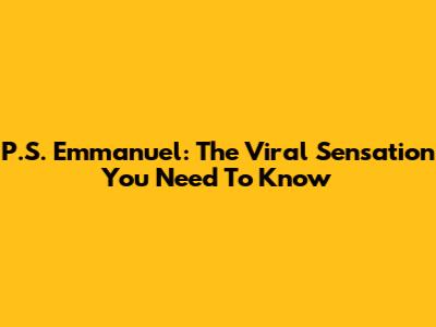 P.S. Emmanuel: The Viral Sensation You Need To Know
