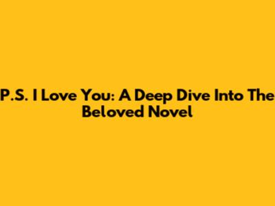 P.S. I Love You: A Deep Dive Into The Beloved Novel