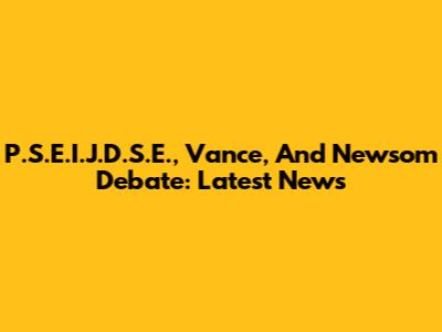 P.S.E.I.J.D.S.E., Vance, And Newsom Debate: Latest News