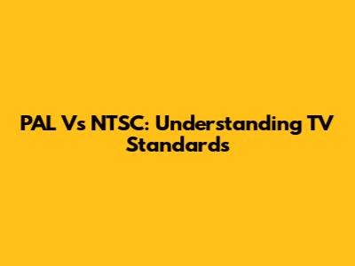 PAL Vs NTSC: Understanding TV Standards