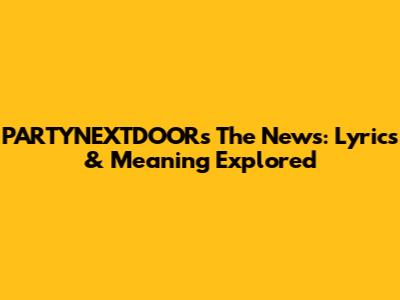 PARTYNEXTDOOR's "The News": Lyrics & Meaning Explored