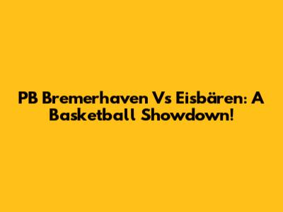 PB Bremerhaven Vs Eisbären: A Basketball Showdown!