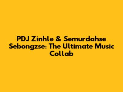 PDJ Zinhle & Semurdahse Sebongzse: The Ultimate Music Collab
