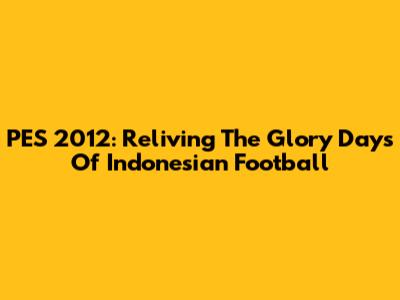 PES 2012: Reliving The Glory Days Of Indonesian Football
